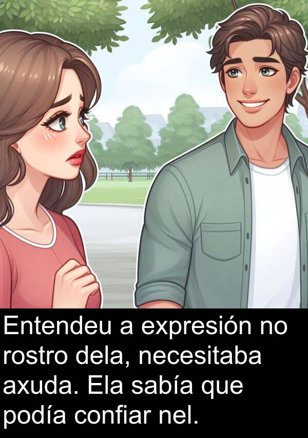 rostro: Entendeu a expresión no rostro dela, necesitaba axuda. Ela sabía que podía confiar nel.
