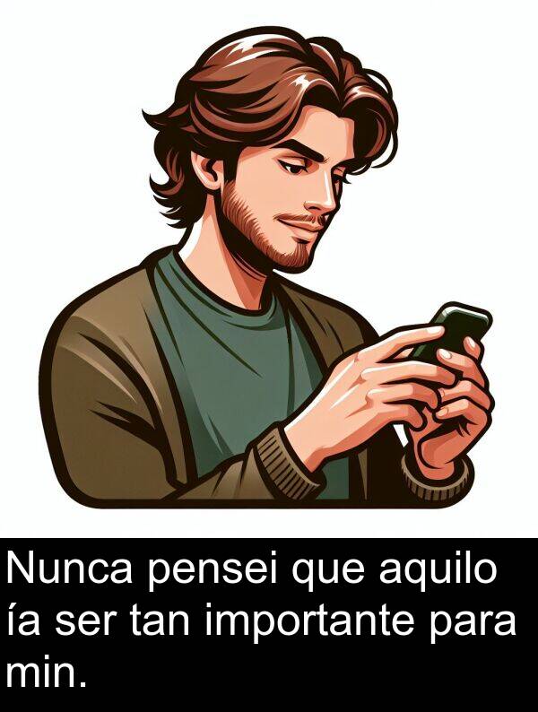 ser: Nunca pensei que aquilo ía ser tan importante para min.
