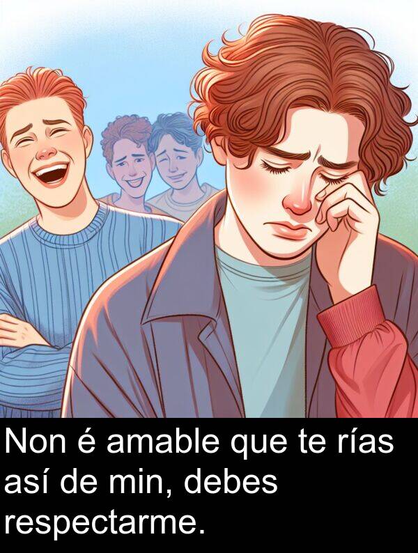 rías: Non é amable que te rías así de min, debes respectarme.