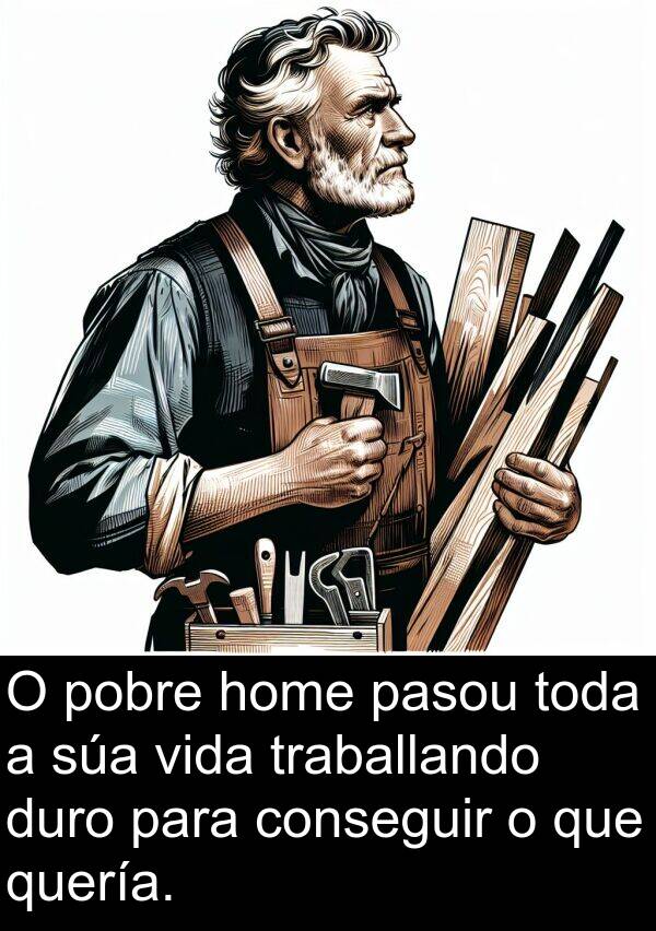 duro: O pobre home pasou toda a súa vida traballando duro para conseguir o que quería.