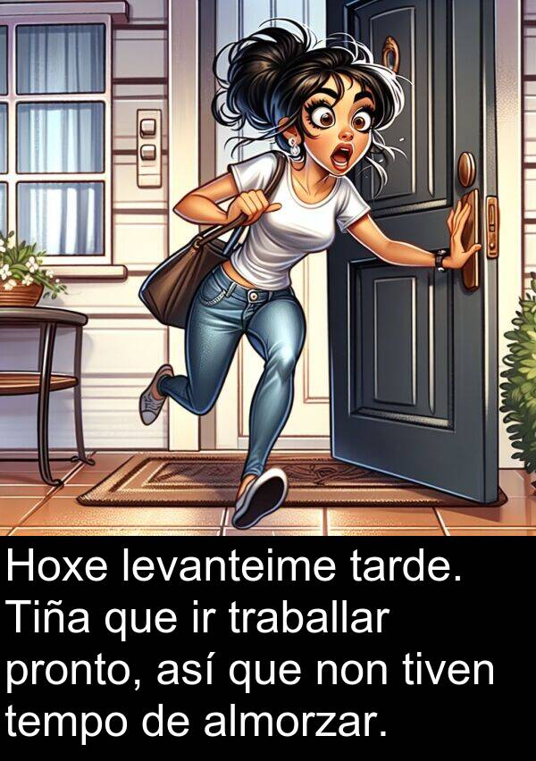 pronto: Hoxe levanteime tarde. Tiña que ir traballar pronto, así que non tiven tempo de almorzar.