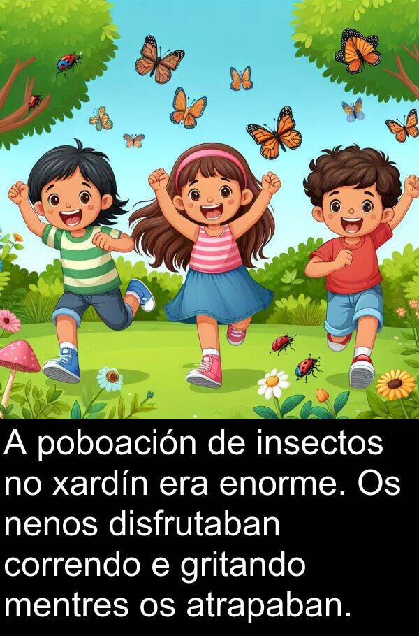 enorme: A poboación de insectos no xardín era enorme. Os nenos disfrutaban correndo e gritando mentres os atrapaban.