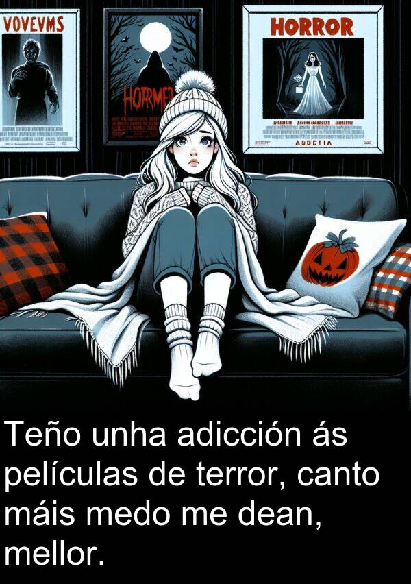adicción: Teño unha adicción ás películas de terror, canto máis medo me dean, mellor.