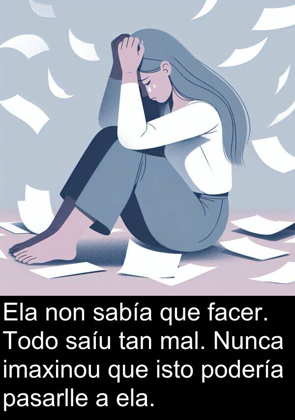 ela: Ela non sabía que facer. Todo saíu tan mal. Nunca imaxinou que isto podería pasarlle a ela.