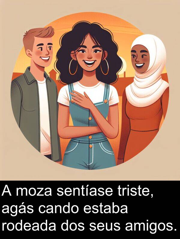 rodeada: A moza sentíase triste, agás cando estaba rodeada dos seus amigos.