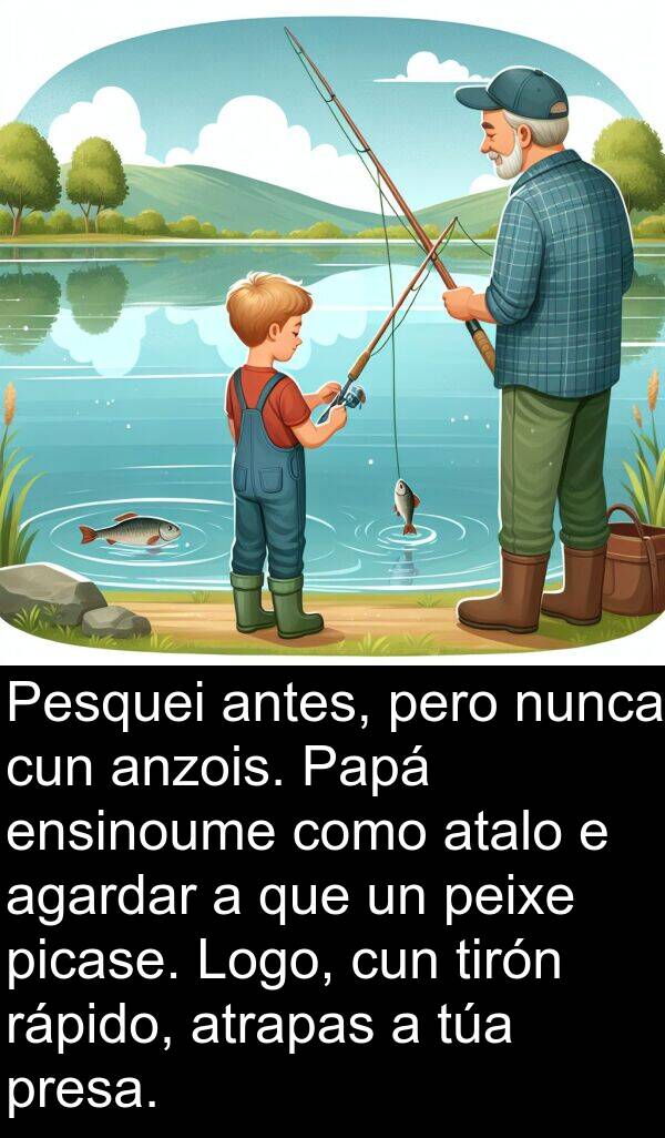 ensinoume: Pesquei antes, pero nunca cun anzois. Papá ensinoume como atalo e agardar a que un peixe picase. Logo, cun tirón rápido, atrapas a túa presa.