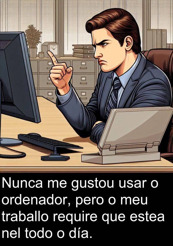require: Nunca me gustou usar o ordenador, pero o meu traballo require que estea nel todo o día.