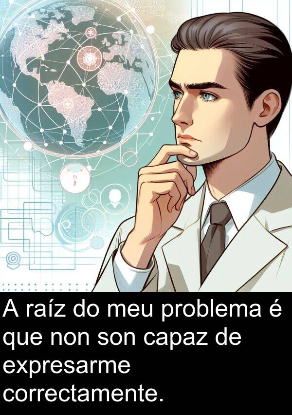 raíz: A raíz do meu problema é que non son capaz de expresarme correctamente.