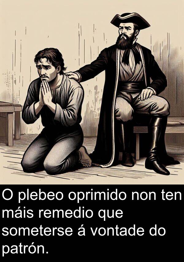 remedio: O plebeo oprimido non ten máis remedio que someterse á vontade do patrón.