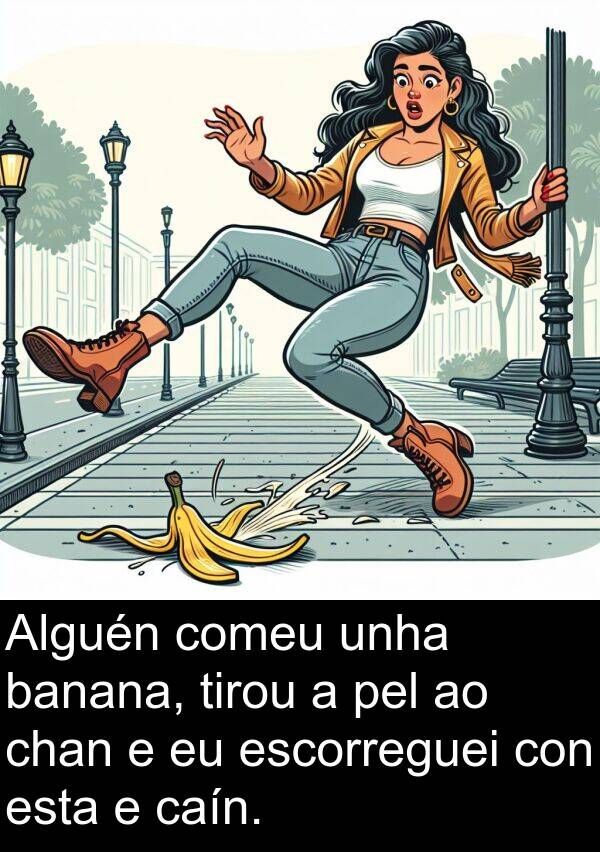 escorreguei: Alguén comeu unha banana, tirou a pel ao chan e eu escorreguei con esta e caín.