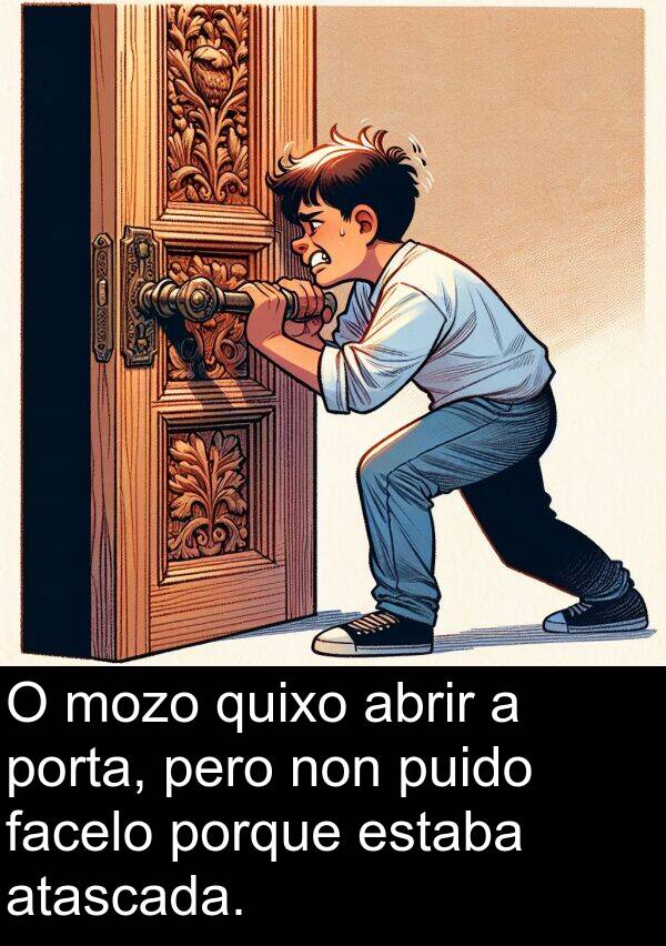 porta: O mozo quixo abrir a porta, pero non puido facelo porque estaba atascada.