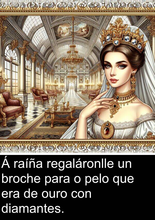 regaláronlle: Á raíña regaláronlle un broche para o pelo que era de ouro con diamantes.