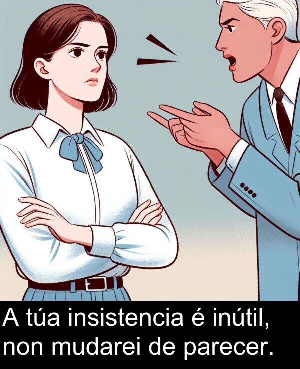 parecer: A túa insistencia é inútil, non mudarei de parecer.
