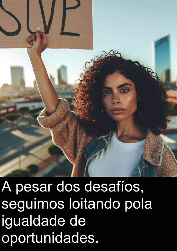 pesar: A pesar dos desafíos, seguimos loitando pola igualdade de oportunidades.