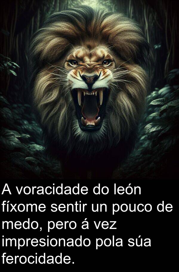fíxome: A voracidade do león fíxome sentir un pouco de medo, pero á vez impresionado pola súa ferocidade.