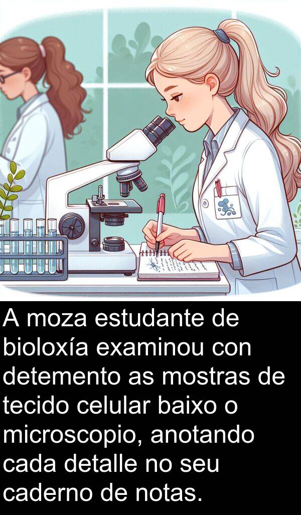 examinou: A moza estudante de bioloxía examinou con detemento as mostras de tecido celular baixo o microscopio, anotando cada detalle no seu caderno de notas.