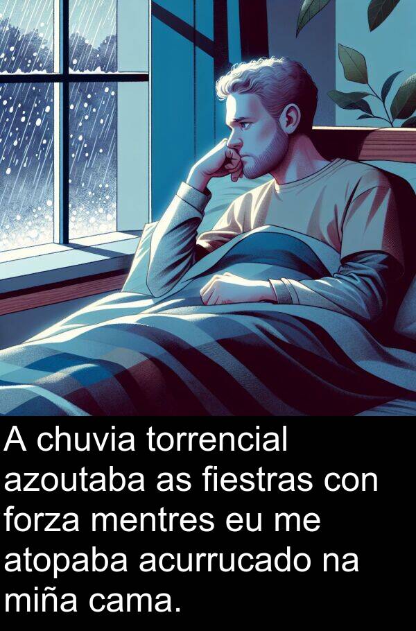 forza: A chuvia torrencial azoutaba as fiestras con forza mentres eu me atopaba acurrucado na miña cama.