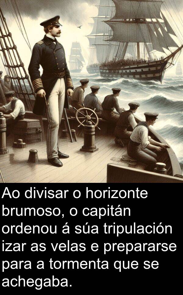 tripulación: Ao divisar o horizonte brumoso, o capitán ordenou á súa tripulación izar as velas e prepararse para a tormenta que se achegaba.