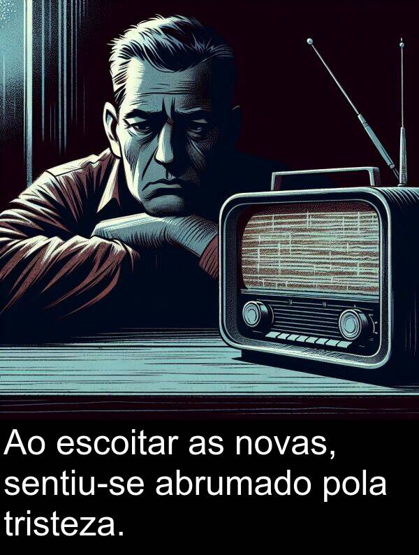 escoitar: Ao escoitar as novas, sentiu-se abrumado pola tristeza.