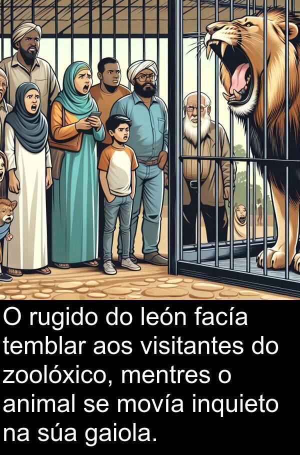 rugido: O rugido do león facía temblar aos visitantes do zoolóxico, mentres o animal se movía inquieto na súa gaiola.