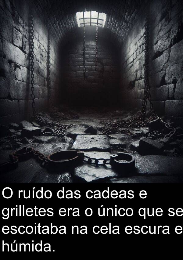 ruído: O ruído das cadeas e grilletes era o único que se escoitaba na cela escura e húmida.