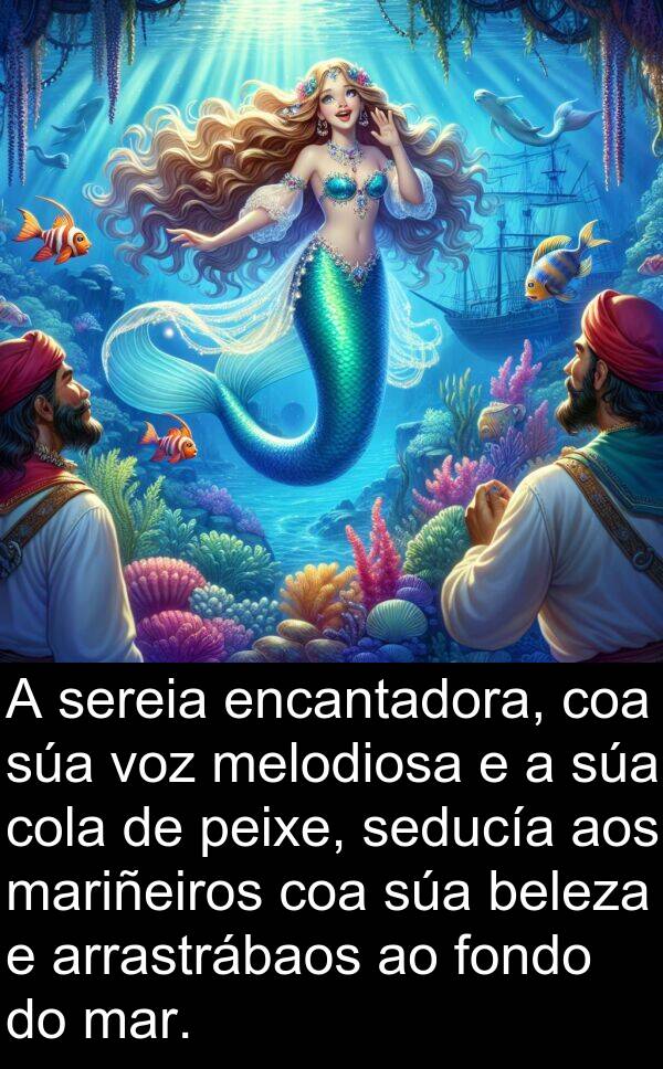 sereia: A sereia encantadora, coa súa voz melodiosa e a súa cola de peixe, seducía aos mariñeiros coa súa beleza e arrastrábaos ao fondo do mar.