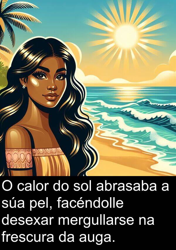 frescura: O calor do sol abrasaba a súa pel, facéndolle desexar mergullarse na frescura da auga.