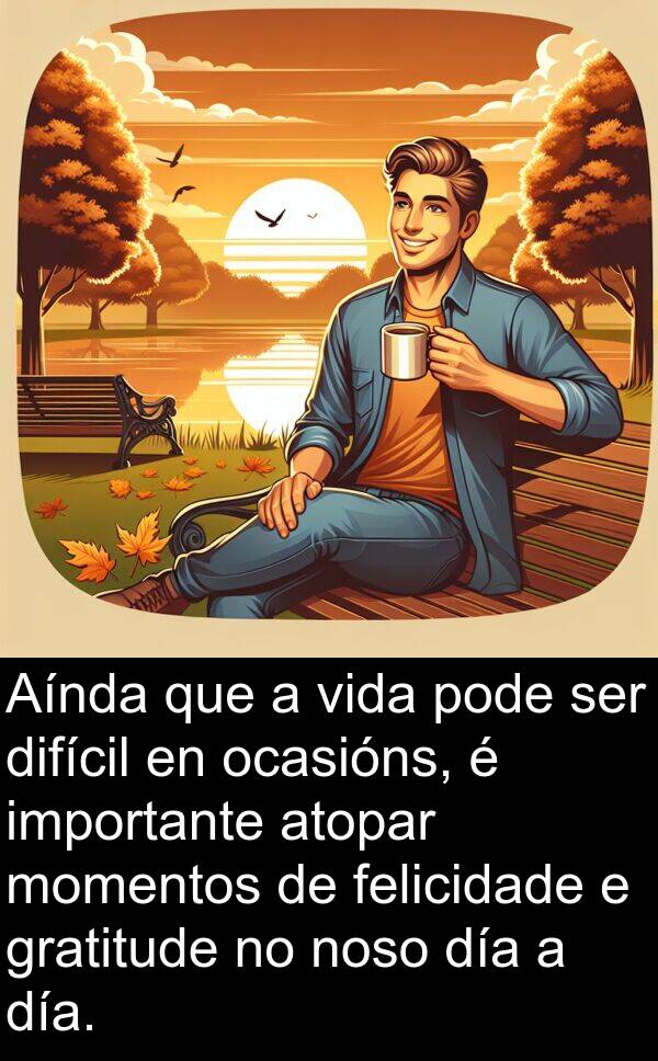 difícil: Aínda que a vida pode ser difícil en ocasións, é importante atopar momentos de felicidade e gratitude no noso día a día.
