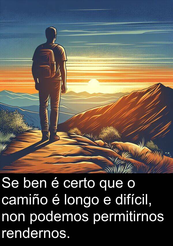 rendernos: Se ben é certo que o camiño é longo e difícil, non podemos permitirnos rendernos.