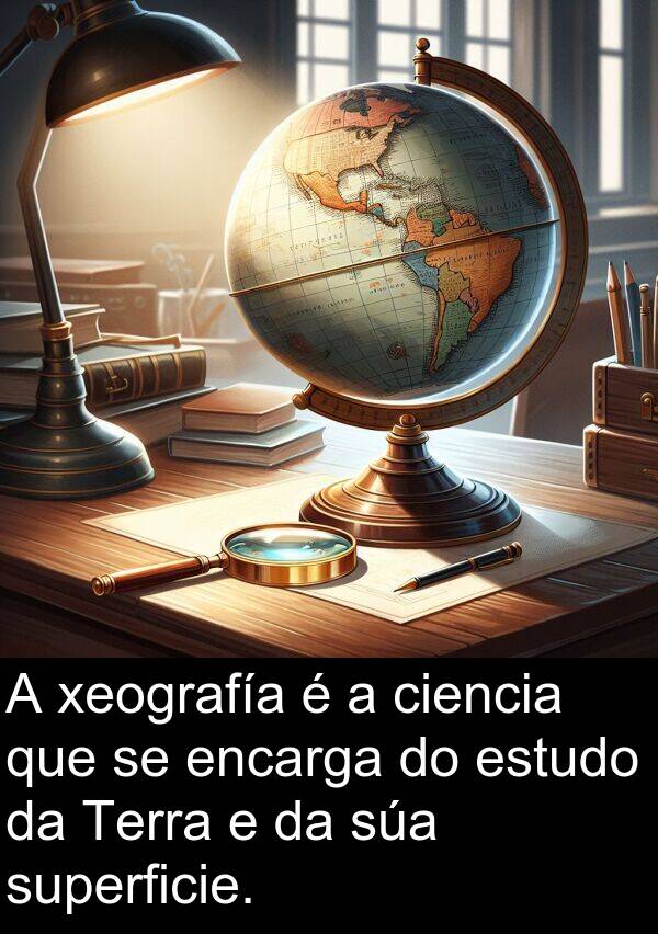 superficie: A xeografía é a ciencia que se encarga do estudo da Terra e da súa superficie.