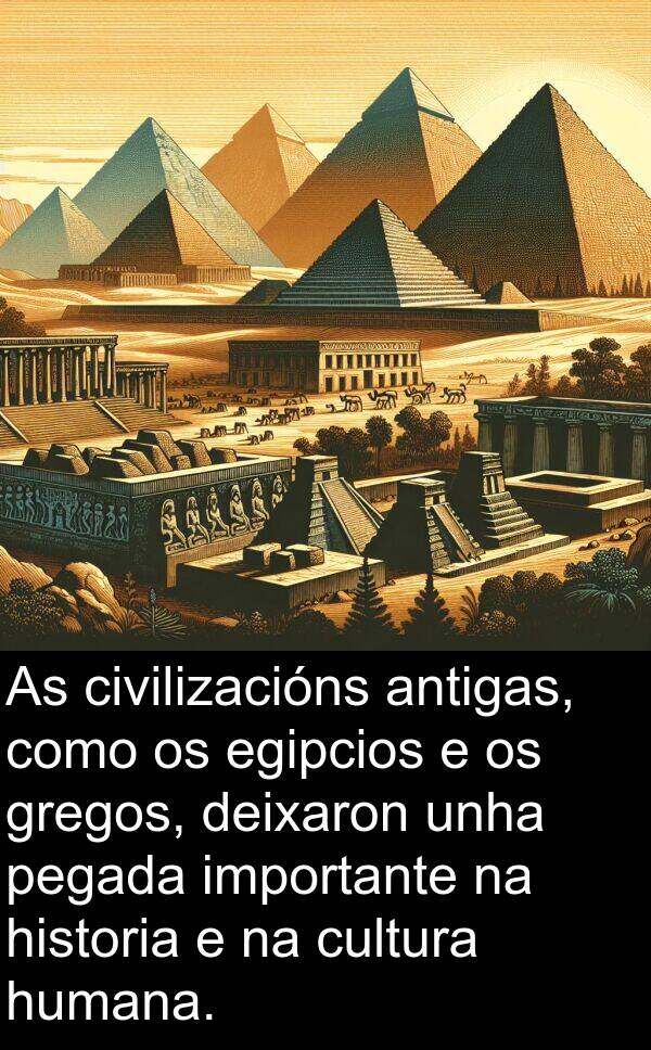 civilizacións: As civilizacións antigas, como os egipcios e os gregos, deixaron unha pegada importante na historia e na cultura humana.