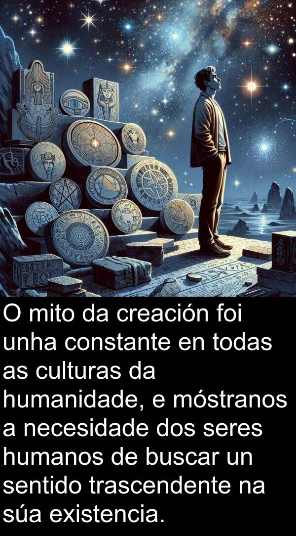 seres: O mito da creación foi unha constante en todas as culturas da humanidade, e móstranos a necesidade dos seres humanos de buscar un sentido trascendente na súa existencia.