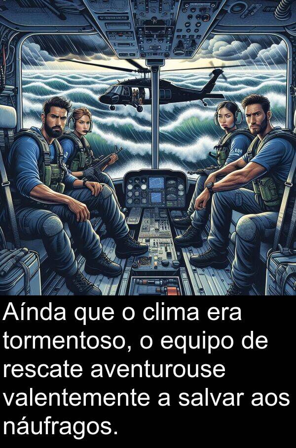 valentemente: Aínda que o clima era tormentoso, o equipo de rescate aventurouse valentemente a salvar aos náufragos.