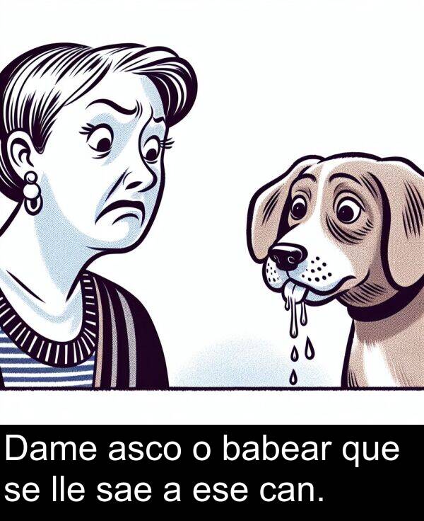 ese: Dame asco o babear que se lle sae a ese can.