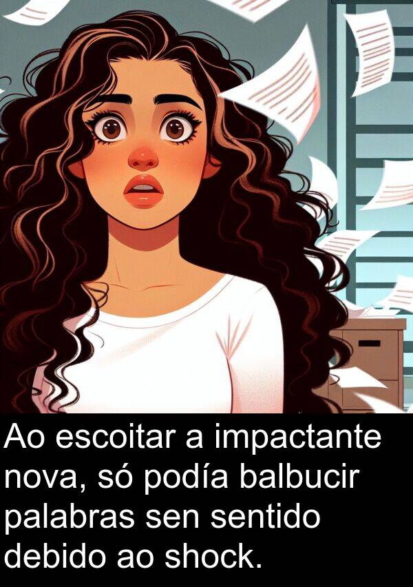 escoitar: Ao escoitar a impactante nova, só podía balbucir palabras sen sentido debido ao shock.