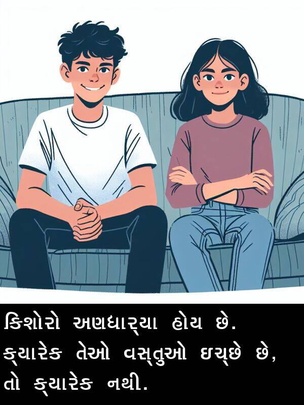 તેઓ: કિશોરો અણધાર્યા હોય છે. ક્યારેક તેઓ વસ્તુઓ ઇચ્છે છે, તો ક્યારેક નથી.