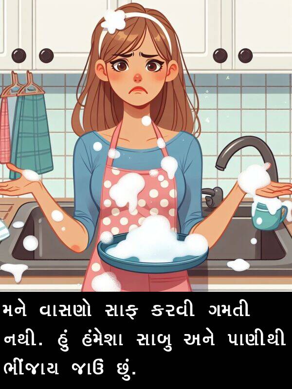 જાઉં: મને વાસણો સાફ કરવી ગમતી નથી. હું હંમેશા સાબુ અને પાણીથી ભીંજાય જાઉં છું.