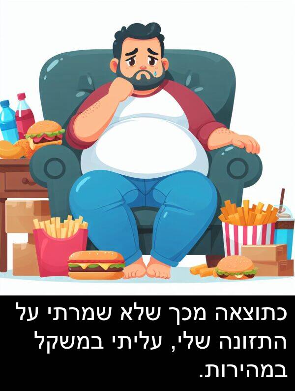 עליתי: כתוצאה מכך שלא שמרתי על התזונה שלי, עליתי במשקל במהירות.