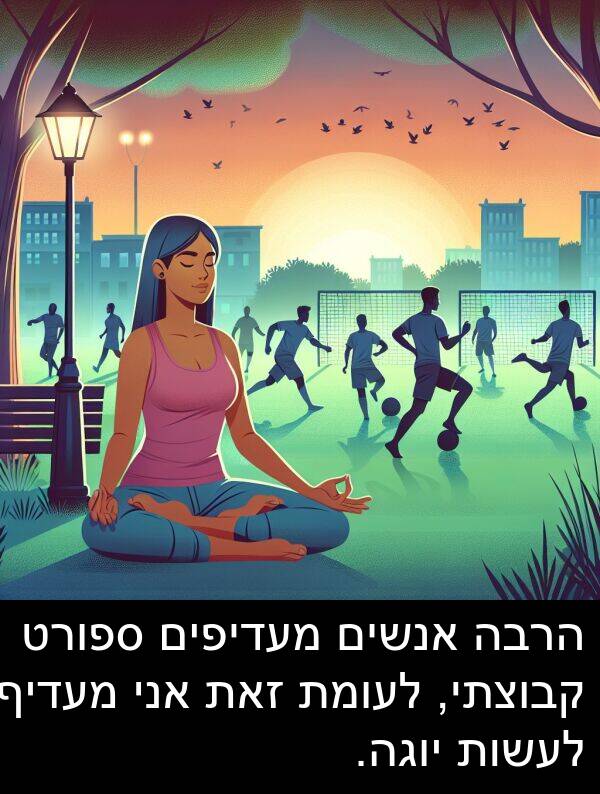 זאת: הרבה אנשים מעדיפים ספורט קבוצתי, לעומת זאת אני מעדיף לעשות יוגה.