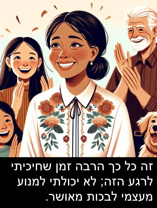 מאושר: זה כל כך הרבה זמן שחיכיתי לרגע הזה; לא יכולתי למנוע מעצמי לבכות מאושר.