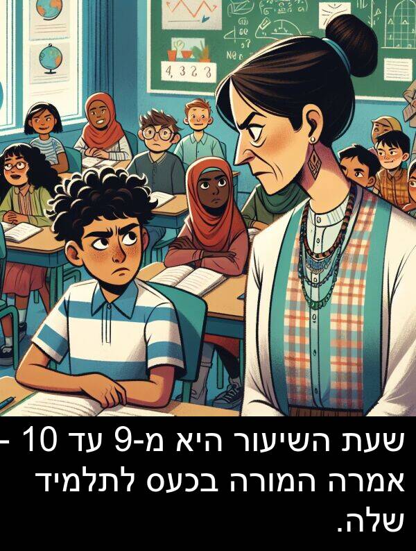 מ: שעת השיעור היא מ-9 עד 10 - אמרה המורה בכעס לתלמיד שלה.