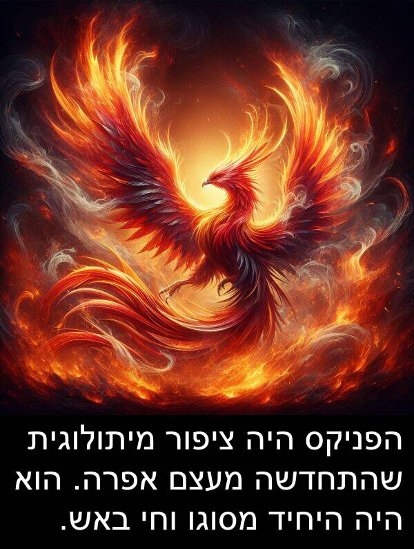 באש: הפניקס היה ציפור מיתולוגית שהתחדשה מעצם אפרה. הוא היה היחיד מסוגו וחי באש.