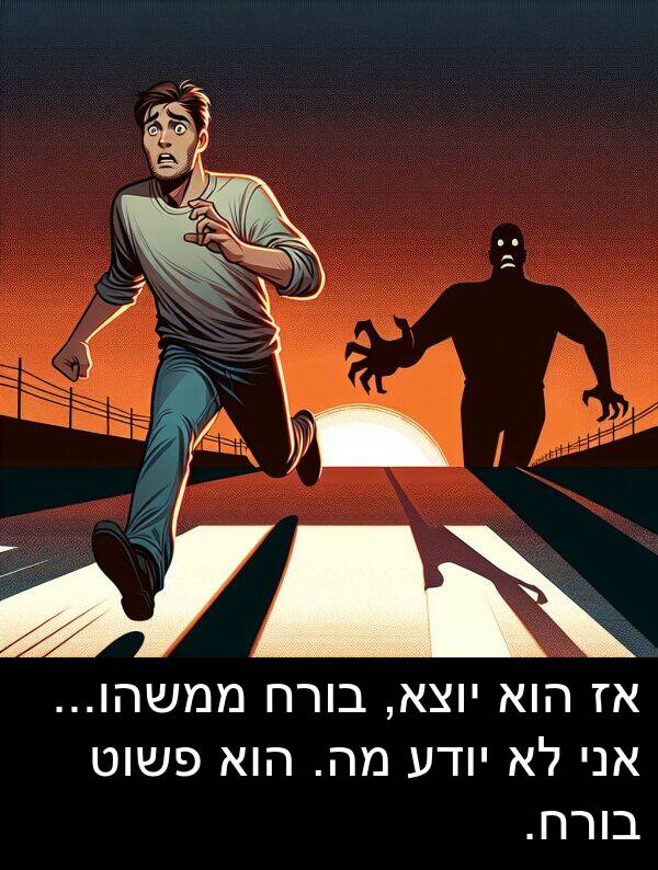 מה: אז הוא יוצא, בורח ממשהו... אני לא יודע מה. הוא פשוט בורח.