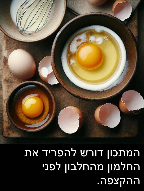 מהחלבון: המתכון דורש להפריד את החלמון מהחלבון לפני ההקצפה.