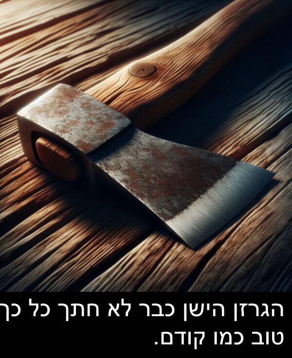 טוב: הגרזן הישן כבר לא חתך כל כך טוב כמו קודם.