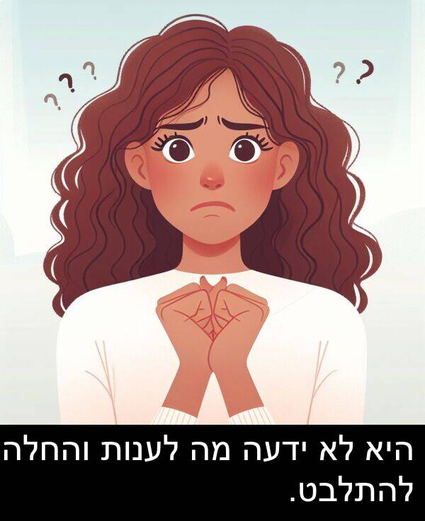ידעה: היא לא ידעה מה לענות והחלה להתלבט.