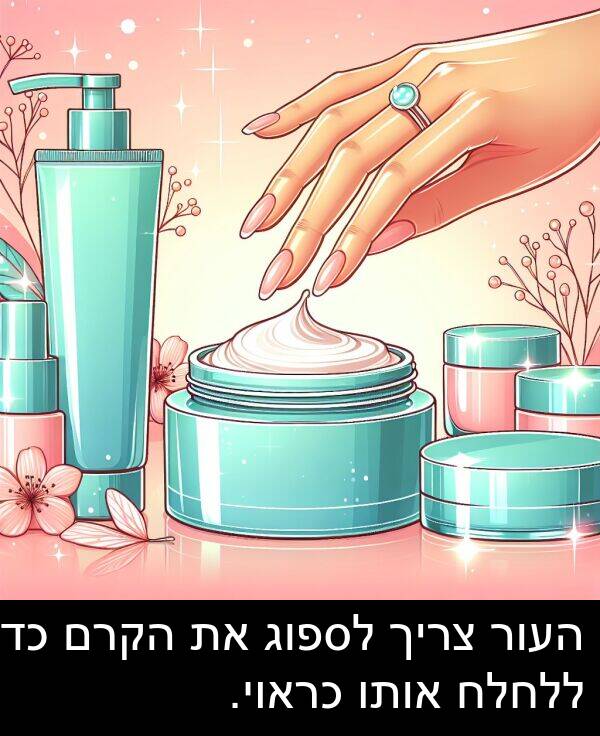 צריך: העור צריך לספוג את הקרם כדי ללחלח אותו כראוי.