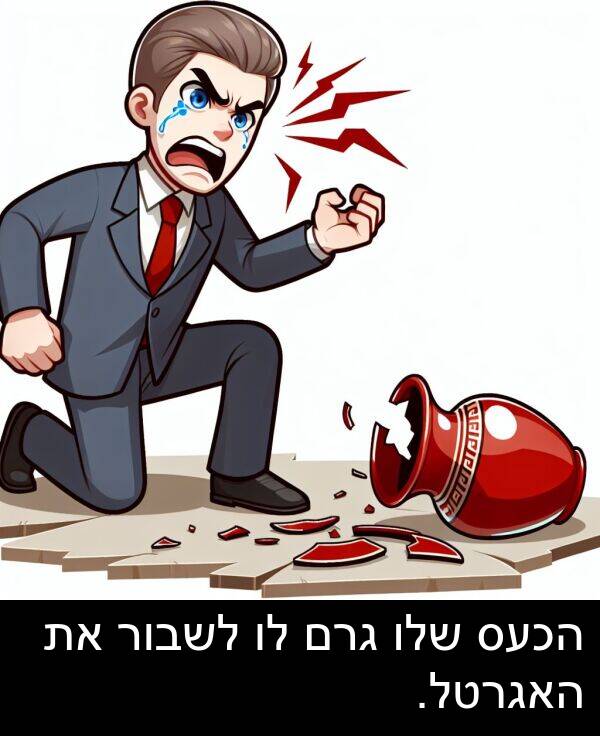 גרם: הכעס שלו גרם לו לשבור את האגרטל.