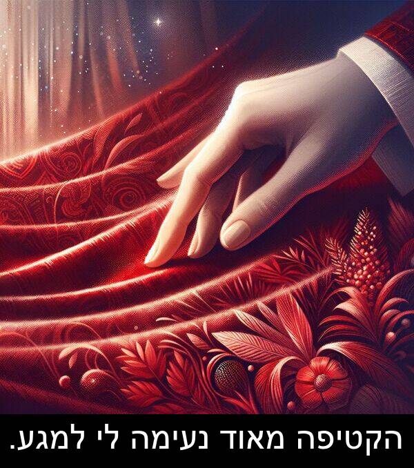 נעימה: הקטיפה מאוד נעימה לי למגע.