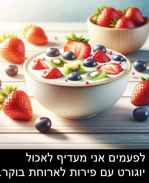 פירות: לפעמים אני מעדיף לאכול יוגורט עם פירות לארוחת בוקר.